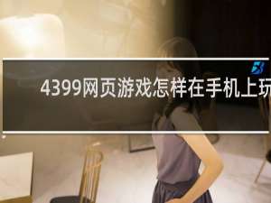 4399网页游戏怎样在手机上玩