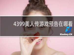 4399美人传游戏预告在哪看