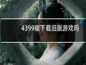 4399能下载旧版游戏吗