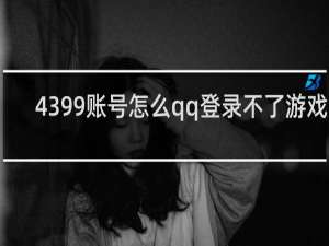 4399账号怎么qq登录不了游戏吗