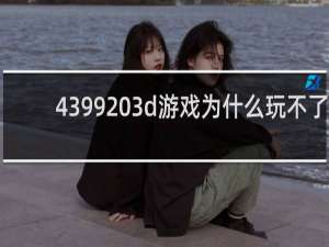 4399 3d游戏为什么玩不了