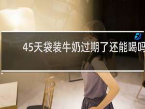 45天袋装牛奶过期了还能喝吗