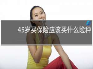 45岁买保险应该买什么险种