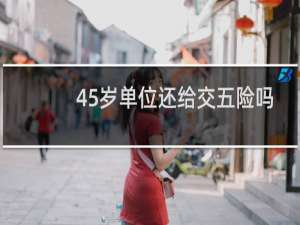 45岁单位还给交五险吗