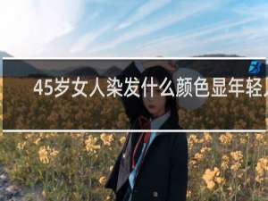 45岁女人染发什么颜色显年轻人
