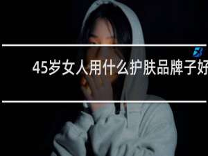 45岁女人用什么护肤品牌子好