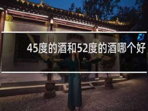 45度的酒和52度的酒哪个好