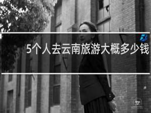 5个人去云南旅游大概多少钱