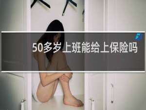 50多岁上班能给上保险吗