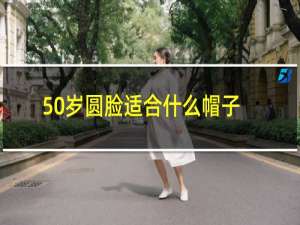 50岁圆脸适合什么帽子