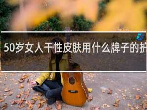 50岁女人干性皮肤用什么牌子的护肤品