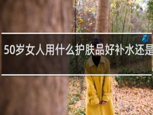 50岁女人用什么护肤品好补水还是抗皱