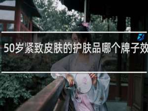 50岁紧致皮肤的护肤品哪个牌子效果好