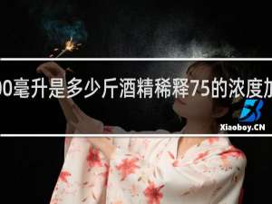 500毫升是多少斤酒精稀释75%的浓度加多少水