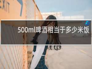 500ml啤酒相当于多少米饭