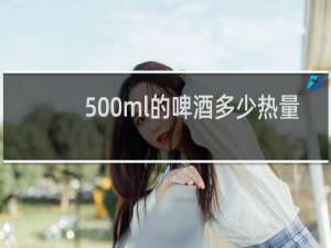 500ml的啤酒多少热量