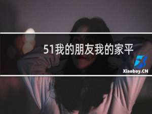 51我的朋友我的家平台下载手机版（51我的朋友我的家）