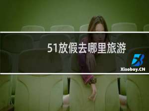 51放假去哪里旅游