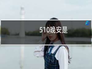 510晚安是 阿梓：收到请说510晚安什么梗