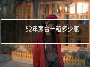 52年茅台一箱多少瓶