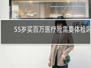 55岁买百万医疗险需要体检吗