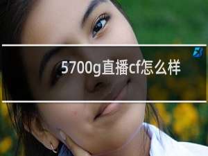 5700g直播cf怎么样