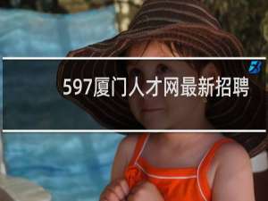 597厦门人才网最新招聘