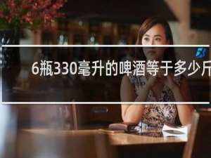 6瓶330毫升的啤酒等于多少斤