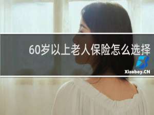 60岁以上老人保险怎么选择