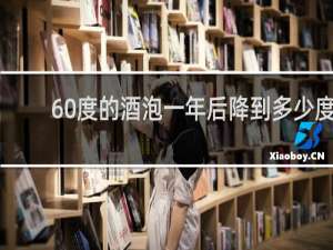 60度的酒泡一年后降到多少度
