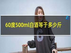 60度500ml白酒等于多少斤