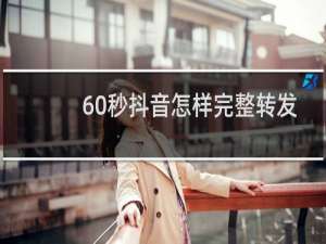 60秒抖音怎样完整转发朋友圈