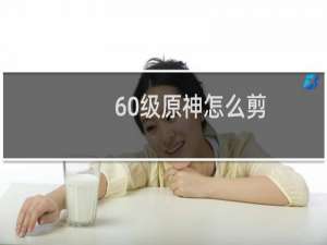 60级原神怎么剪