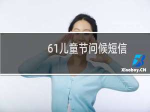 61儿童节问候短信 有什么祝福儿童节的问候短信