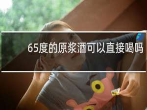 65度的原浆酒可以直接喝吗