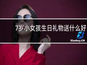 7岁小女孩生日礼物送什么好