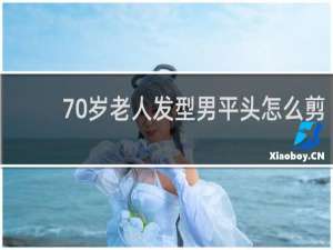 70岁老人发型男平头怎么剪