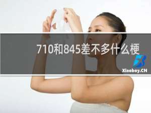 710和845差不多什么梗