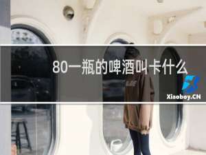 80一瓶的啤酒叫卡什么