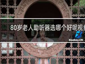 80岁老人助听器选哪个好呢视频