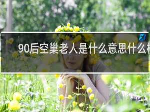 90后空巢老人是什么意思什么梗