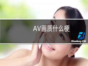 AV画质什么梗？AV画质是什么意思什么梗