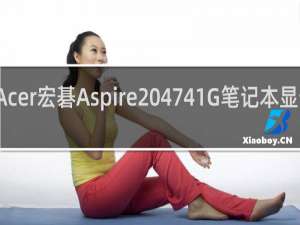 【Acer宏碁Aspire 4741G笔记本显卡驱动】免费Acer宏碁Aspire 4741G笔记本显卡驱动软件下载