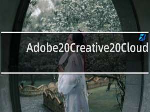 【Adobe Creative Cloud】免费Adobe Creative Cloud软件下载