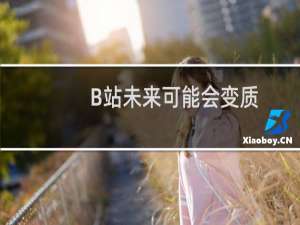 B站未来可能会变质，但绝对不会倒闭什么梗
