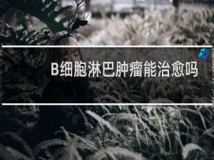 B细胞淋巴肿瘤能治愈吗
