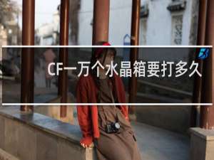 CF一万个水晶箱要打多久