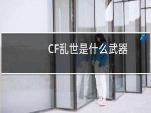 CF乱世是什么武器