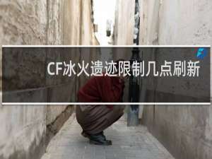 CF冰火遗迹限制几点刷新