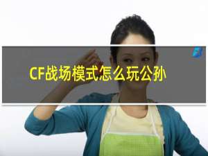 CF战场模式怎么玩公孙